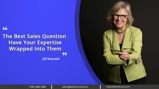 The best sales question have your
expertise wrapped into them. – Jill
Konrath
 