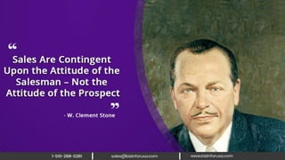Sales are contingent upon the attitude of
the salesman – not the attitude of the
prospect. – W. Clement Stone
 