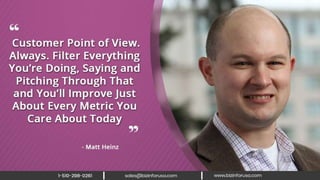 Customer point of view. Always. Filter
everything you’re doing, saying and
pitching through that and you’ll improve
just about every metric you care about
today. – Matt Heinz
 