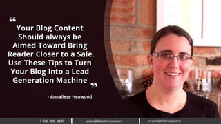 Your blog content should always be
aimed toward bring reader closer to a
sale. Use these tips to turn your blog into
a lead generation machine. – Annaliese
Henwood
 