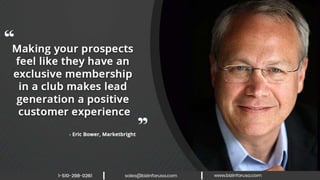 Making your prospects feel like they have
an exclusive membership in a club makes
lead generation a positive customer
experience. – Eric Bower, Marketbright
 