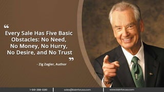 Every sale has five basic obstacles: no
need, no money, no hurry, no desire, and
no trust. – Zig Zagler, Author
 