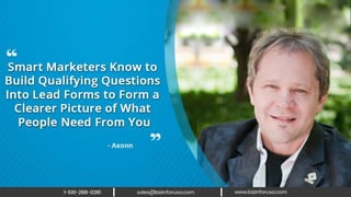 Smart marketers know to build qualifying
questions into lead forms to form a
clearer picture of what people need from
you. – Axonn
 