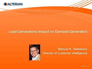 Lead Generations Impact on Demand Generation Marcus R. Tewksbury Director of Customer Intelligence 