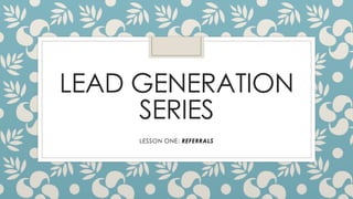 LEAD GENERATION
SERIES
LESSON ONE: REFERRALS
 