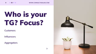 9 WWW.CONSULT4SALES.COM
Customers
Influencers
Aggregators
Who is your
TG? Focus?
 