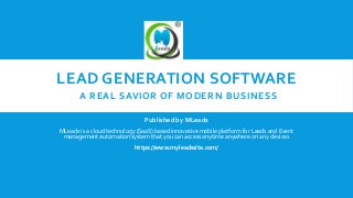 LEAD GENERATION SOFTWARE
A REAL SAVIOR OF MODERN BUSINESS
Published by MLeads
MLeads is a cloud technology (SaaS) based innovative mobile platform for Leads and Event
management automation system that you can access anytime anywhere on any devices
https://www.myleadssite.com/
 