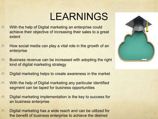 LEARNINGS
With the help of Digital marketing an enterprise could
achieve their objective of increasing their sales to a gr...