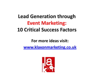 Lead Generation through Event Marketing:10 Critical Success Factors For more ideas visit: www.klaxonmarketing.co.uk 