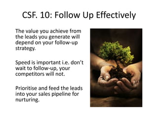 CSF 8: Plan your lead capture mechanismThere are lots of solutions for capturing leads and it will depend on your event format as to which you employ.Consider: exhibition stand, name badge scanning, prize draws, competitions, networking, technical demos...