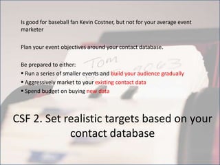Is good for baseball fan Kevin Costner, but not for your average event marketerPlan your event objectives around your contact database. Be prepared to either: Run a series of smaller events and build your audience gradually