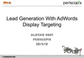 Lead Generation With AdWords
           Display Targeting
                    Alistair Dent
                     Periscopix
                       28/2/12


© Periscopix 2012
 