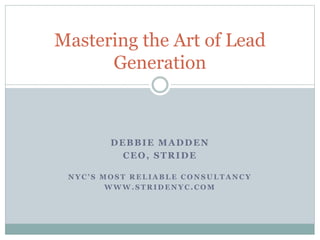 Mastering the Art of Lead 
Generation 
DEBBIE MADDEN 
CEO, STRIDE 
N Y C ’ S M O S T R E L I A B L E C O N S U L T A N C Y 
WWW.STRIDENYC.COM 
 