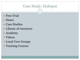 Case Study: Hubspot 
 Free Trial 
 Demo 
 Case Studies 
 Library of resources 
 Academy 
 Videos 
 Local User Groups 
 Training Courses 
 