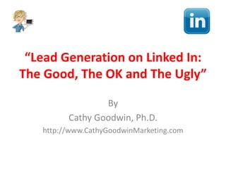 “Lead Generation on Linked In:
The Good, The OK and The Ugly”
By
Cathy Goodwin, Ph.D.
http://www.CathyGoodwinMarketing.com
 