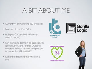 A BIT ABOUT ME
• CurrentVP of Marketing @GorillaLogic
• Founder of LeadOut Sales
• Hubspot, GA certiﬁed (this really
doesn...