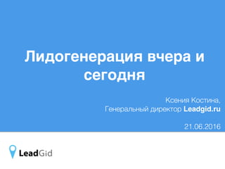 Лидогенерация вчера и
сегодня
Ксения Костина,
Генеральный директор Leadgid.ru
21.06.2016
 