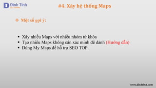 #4. Xây hệ thống Maps
 Xây nhiều Maps với nhiều nhóm từ khóa
 Tạo nhiều Maps không cần xác minh để dành (Hướng dẫn)
 Dùng My Maps để hỗ trợ SEO TOP
 Một số gợi ý:
www.dinhtinh.com
 