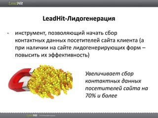 - инструмент, позволяющий начать сбор
контактных данных посетителей сайта клиента (а
при наличии на сайте лидогенерирующих форм –
повысить их эффективность)
LeadHit-Лидогенерация
Увеличивает сбор
контактных данных
посетителей сайта на
70% и более
 