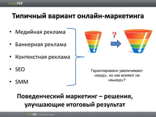 Типичный вариант онлайн-маркетинга
• Медийная реклама
• Баннерная реклама
• Контекстная реклама
• SEO
• SMM
Поведенческий маркетинг – решения,
улучшающие итоговый результат
Гарантировано увеличивают
«вход», но как влияют на
«выход»?
 