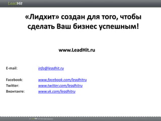 «Лидхит» создан для того, чтобы
              сделать Ваш бизнес успешным!

                           www.LeadHit.ru


E-mail:         info@leadhit.ru

Facebook:       www.facebook.com/leadhitru
Twitter:        www.twitter.com/leadhitru
Вконтакте:      www.vk.com/leadhitru
 