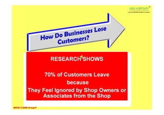 TM




                                                ( a group of PARTNER HOLDING LLP company )




                    RESEARCH SHOWS

                70% of Customers Leave
                        because
          They Feel Ignored by Shop Owners or
               Associates from the Shop

BRISC-CARR Group©
 
