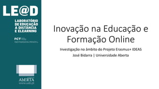Inovação na Educação e
Formação Online
Investigação no âmbito do Projeto Erasmus+ IDEAS
José Bidarra | Universidade Aberta
 