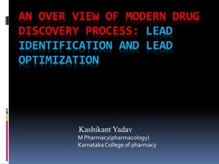 AN OVER VIEW OF MODERN DRUG
DISCOVERY PROCESS: LEAD
IDENTIFICATION AND LEAD
OPTIMIZATION
Kashikant Yadav
M Pharmacy(pharmacology)
KarnatakaCollege of pharmacy
 