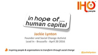 Inspiring people & organisations to transform through social change
Jackie Lynton
Founder and Social Change Activist
Lead In - Brussells - April 20 2016
@jackielynton
 