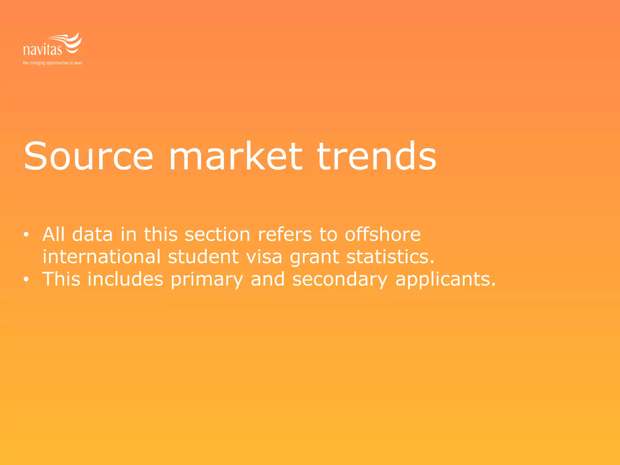 Source market trends
• All data in this section refers to offshore
international student visa grant statistics.
• This includes primary and secondary applicants.
 