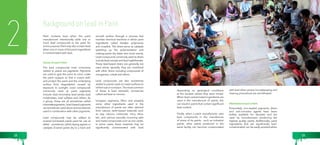 2 
Background on Lead in Paint Paint contains lead when the paint 
manufacturer intentionally adds one or 
more lead compounds to the paint for 
some purpose. Paint may also contain lead 
when one or more of the paint ingredients 
is contaminated with lead. 
Sources of Lead in Paint 
The lead compounds most commonly 
added to paints are pigments. Pigments 
are used to give the paint its color; make 
the paint opaque so that it covers well; 
and protect the paint and the underlying 
surface from degradation caused by 
exposure to sunlight. Lead compounds 
commonly used as paint pigments 
include: lead chromates, lead oxides, lead 
molybdates, lead sulfates and others. As 
a group, these are all sometimes called 
chromate pigments. Lead-based pigments 
are sometimes used alone and sometimes 
used in combination with other pigments. 
Lead compounds may be added to 
enamel (oil-based) paints paint for use as 
driers - sometimes called drying agents or 
catalysts. Enamel paints dry to a hard and 
smooth surface through a process that 
involves chemical reactions in which paint 
ingredients called binders polymerize 
and crosslink. The driers serve as catalysts 
speeding up the polymerization and 
making paints dry faster and more evenly. 
Lead compounds commonly used as driers 
include lead octoate and lead naphthenate. 
These lead-based driers are generally not 
used alone; typically, they are combined 
with other driers including compounds of 
manganese, cobalt and others. 
Lead compounds are also sometimes 
added to paints used on metal surfaces to 
inhibit rust or corrosion. The most common 
of these is lead tetroxide, sometimes 
called red lead or minium. 
Inorganic pigments, fillers and possibly 
some other ingredients used in the 
manufacture of paints are often derived 
from natural, earth-based materials such 
as clay, calcium carbonate, mica, silica, 
talc, and various naturally occurring salts 
and metal compounds such as iron oxide. 
In some cases, these materials may be 
significantly contaminated with lead 
depending on geological conditions 
at the location where they were mined. 
When lead-contaminated ingredients are 
used in the manufacture of paints, this 
can result in paints that contain significant 
lead content. 
Finally, when a paint manufacturer uses 
lead compounds in the manufacture 
of some of its paints - such as industrial 
paints, other paints produced in the 
same facility can become contaminated 
with lead when proper housekeeping and 
cleanup procedures are not followed. 
Alternatives to Lead in Paint 
Fortunately, non-leaded pigments, driers 
and anti-corrosive agents have been 
widely available for decades and are 
used by manufacturers producing the 
highest quality paints. Additionally, paint 
ingredients that are significantly lead-contaminated 
can be easily avoided when 
18 19 
 