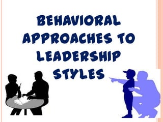 BEHAVIORAL
APPROACHES TO
LEADERSHIP
STYLES
 
