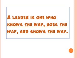 A LEADER IS ONE WHO
KNOWS THE WAY, GOES THE
WAY, AND SHOWS THE WAY.
 