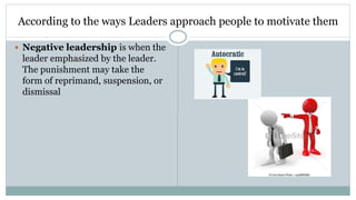 According to the ways Leaders approach people to motivate them
 Negative leadership is when the
leader emphasized by the leader.
The punishment may take the
form of reprimand, suspension, or
dismissal
 