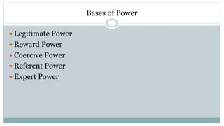 Bases of Power
 Legitimate Power
 Reward Power
 Coercive Power
 Referent Power
 Expert Power
 