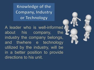 A leader who is well-informed
about his company, the
industry the company belongs,
and thwhere e technology
utilized by the industry, will be
in a better position to provide
directions to his unit.
 