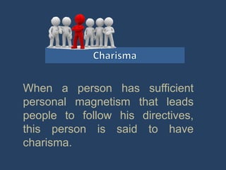 When a person has sufficient
personal magnetism that leads
people to follow his directives,
this person is said to have
charisma.
 