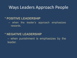 Ways Leaders Approach People
* POSITIVE LEADERSHIP
– when the leader’s approach emphasizes
rewards.
* NEGATIVE LEADERSHIP
– when punishment is emphasizes by the
leader.
 