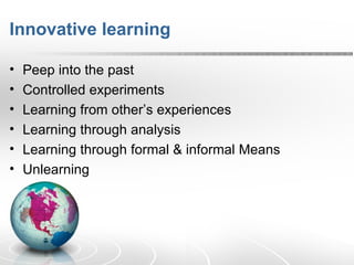 Innovative learning Peep into the past Controlled experiments Learning from other’s experiences  Learning through analysis Learning through formal & informal Means Unlearning  