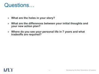 Questions… What are the holes in your story? What are the differences between your initial thoughts and your new action plan? Where do you see your personal life in 7 years and what tradeoffs are required? 