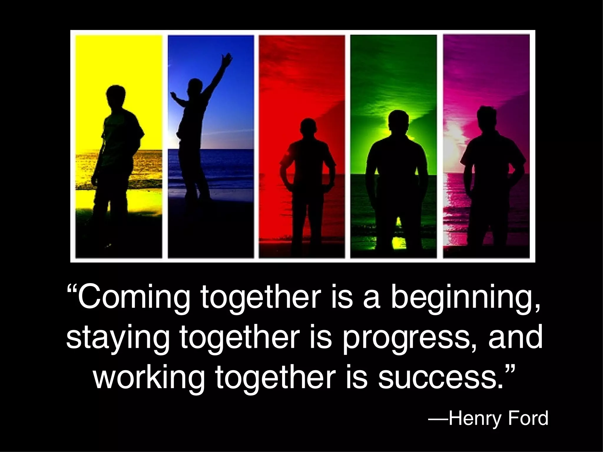 — Henry Ford “ Coming together is a beginning, staying together is progress, and working together is success.” 