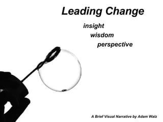 Leading Change   insight wisdom perspective A Brief Visual Narrative by Adam Walz 
