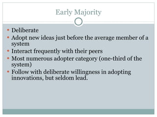 Early Majority Deliberate Adopt new ideas just before the average member of a system Interact frequently with their peers Most numerous adopter category (one-third of the system) Follow with deliberate willingness in adopting innovations, but seldom lead. 