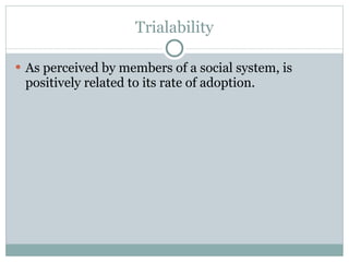 Trialability As perceived by members of a social system, is positively related to its rate of adoption. 