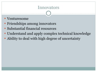 Innovators Venturesome Friendships among innovators Substantial financial resources Understand and apply complex technical knowledge Ability to deal with high degree of uncertainty 