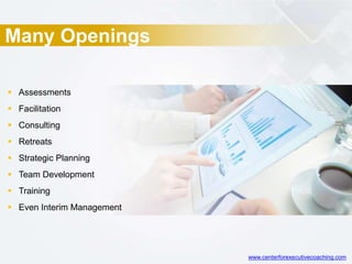 Many Openings
 Assessments
 Facilitation
 Consulting
 Retreats
 Strategic Planning
 Team Development
 Training
 Even Interim Management
www.centerforexecutivecoaching.com
 