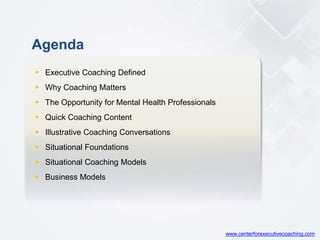  Executive Coaching Defined
 Why Coaching Matters
 The Opportunity for Mental Health Professionals
 Quick Coaching Content
 Illustrative Coaching Conversations
 Situational Foundations
 Situational Coaching Models
 Business Models
Agenda
www.centerforexecutivecoaching.com
 