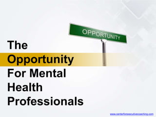 The
Opportunity
For Mental
Health
Professionals
www.centerforexecutivecoaching.com
 