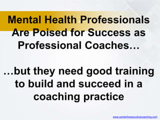 ar
Mental Health Professionals
Are Poised for Success as
Professional Coaches…
…but they need good training
to build and succeed in a
coaching practice
www.centerforexecutivecoaching.com
 