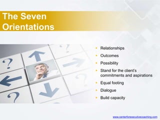 The Seven
Orientations
 Relationships
 Outcomes
 Possibility
 Stand for the client’s
commitments and aspirations
 Equal footing
 Dialogue
 Build capacity
www.centerforexecutivecoaching.com
 